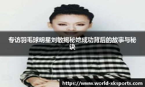 专访羽毛球明星刘敏揭秘她成功背后的故事与秘诀