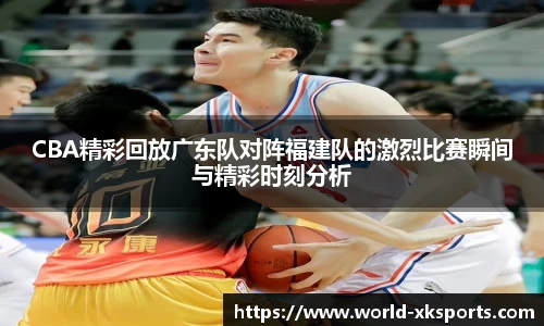 CBA精彩回放广东队对阵福建队的激烈比赛瞬间与精彩时刻分析