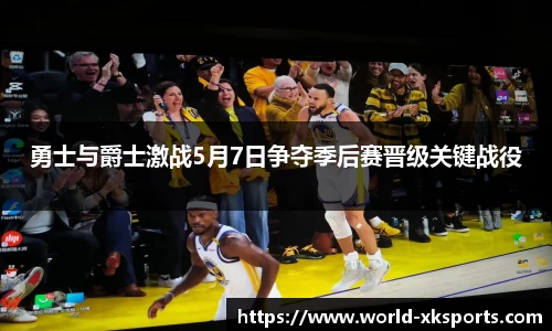 勇士与爵士激战5月7日争夺季后赛晋级关键战役