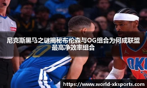 尼克斯黑马之谜揭秘布伦森与OG组合为何成联盟最高净效率组合