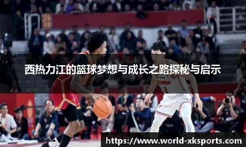 西热力江的篮球梦想与成长之路探秘与启示