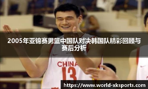 2005年亚锦赛男篮中国队对决韩国队精彩回顾与赛后分析