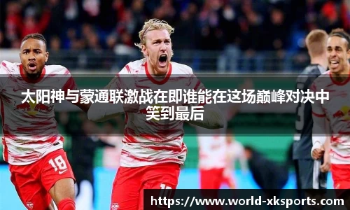 太阳神与蒙通联激战在即谁能在这场巅峰对决中笑到最后