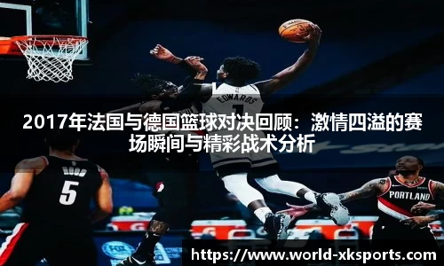 2017年法国与德国篮球对决回顾：激情四溢的赛场瞬间与精彩战术分析