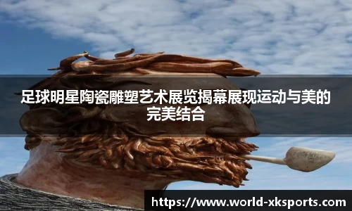 足球明星陶瓷雕塑艺术展览揭幕展现运动与美的完美结合