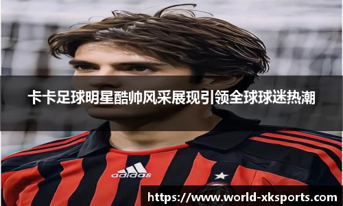 卡卡足球明星酷帅风采展现引领全球球迷热潮