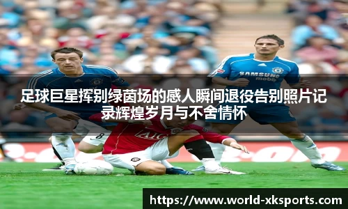 足球巨星挥别绿茵场的感人瞬间退役告别照片记录辉煌岁月与不舍情怀